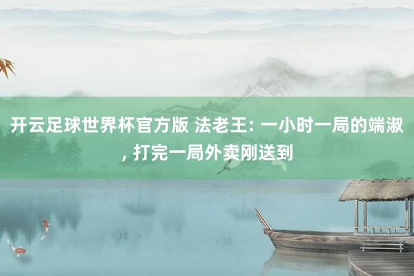 开云足球世界杯官方版 法老王: 一小时一局的端淑, 打完一局外卖刚送到