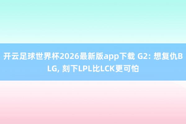 开云足球世界杯2026最新版app下载 G2: 想复仇BLG, 刻下LPL比LCK更可怕