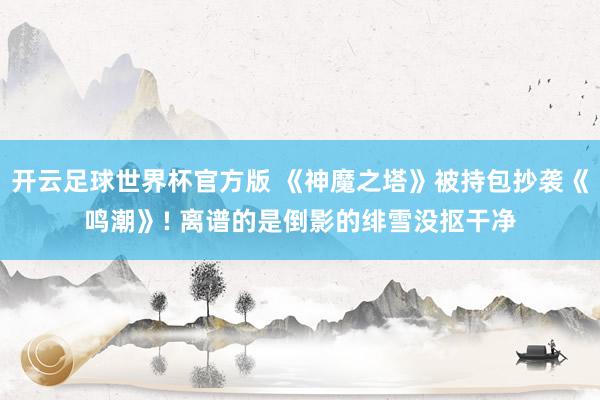 开云足球世界杯官方版 《神魔之塔》被持包抄袭《鸣潮》! 离谱的是倒影的绯雪没抠干净