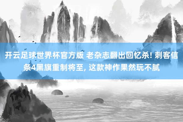 开云足球世界杯官方版 老杂志翻出回忆杀! 刺客信条4黑旗重制将至, 这款神作果然玩不腻