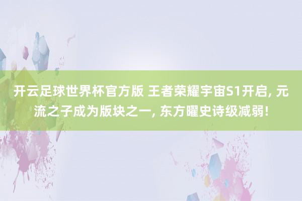 开云足球世界杯官方版 王者荣耀宇宙S1开启, 元流之子成为版块之一, 东方曜史诗级减弱!