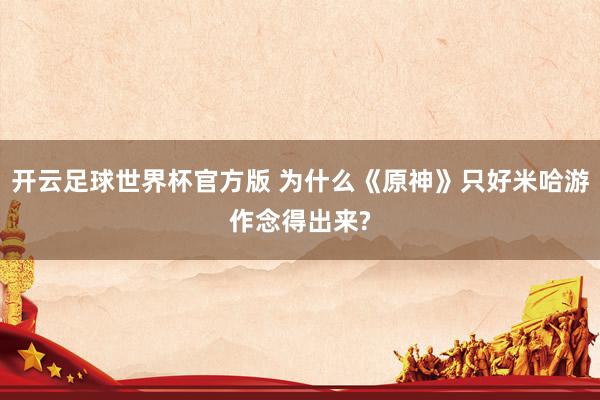 开云足球世界杯官方版 为什么《原神》只好米哈游作念得出来?