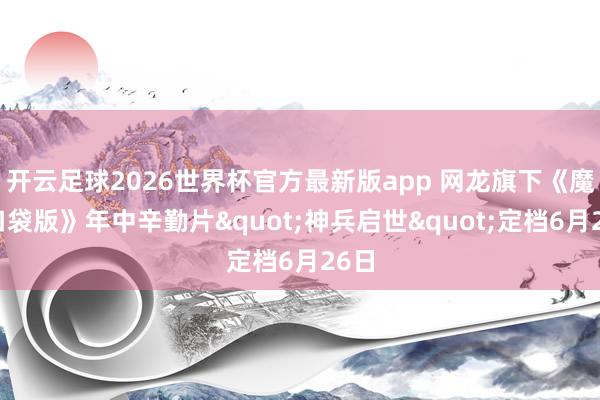 开云足球2026世界杯官方最新版app 网龙旗下《魔域口袋版》年中辛勤片"神兵启世"定档6月26日