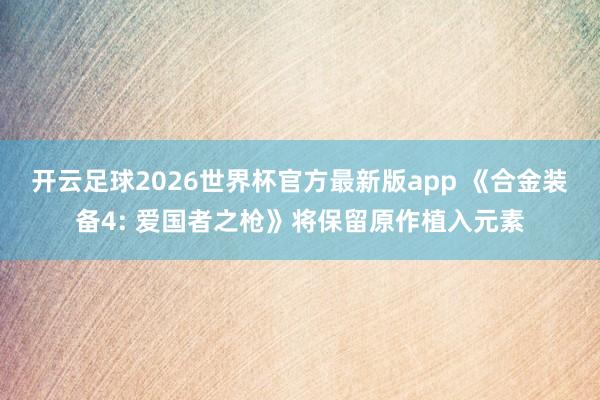 开云足球2026世界杯官方最新版app 《合金装备4: 爱国者之枪》将保留原作植入元素