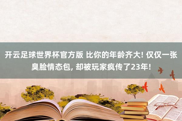 开云足球世界杯官方版 比你的年龄齐大! 仅仅一张臭脸情态包, 却被玩家疯传了23年!