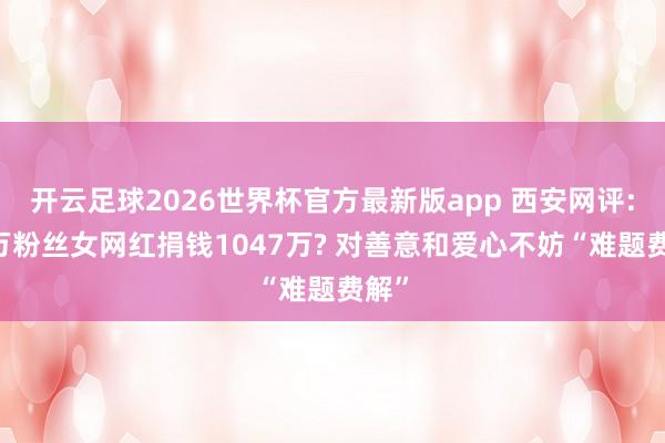 开云足球2026世界杯官方最新版app 西安网评: 百万粉丝女网红捐钱1047万? 对善意和爱心不妨“难题费解”