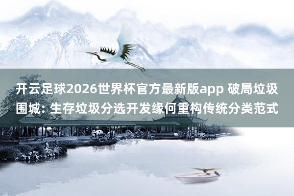 开云足球2026世界杯官方最新版app 破局垃圾围城: 生存垃圾分选开发缘何重构传统分类范式
