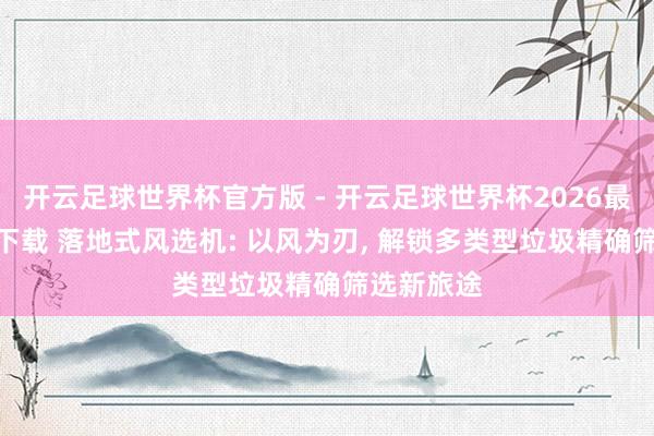 开云足球世界杯官方版 - 开云足球世界杯2026最新版app下载 落地式风选机: 以风为刃, 解锁多类型垃圾精确筛选新旅途