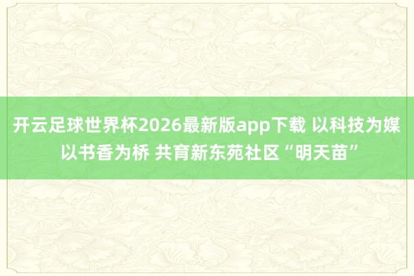 开云足球世界杯2026最新版app下载 以科技为媒 以书香为桥 共育新东苑社区“明天苗”