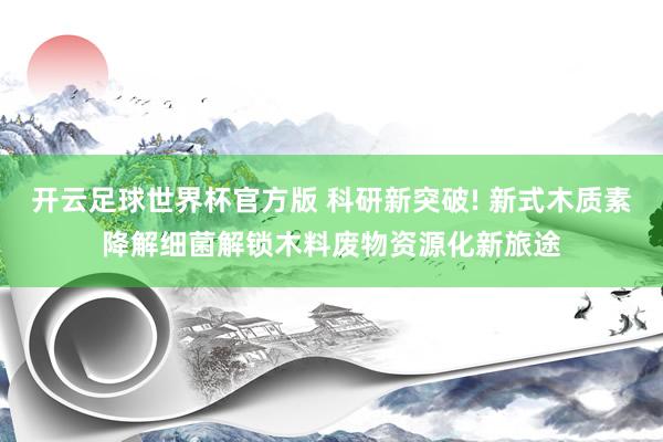 开云足球世界杯官方版 科研新突破! 新式木质素降解细菌解锁木料废物资源化新旅途