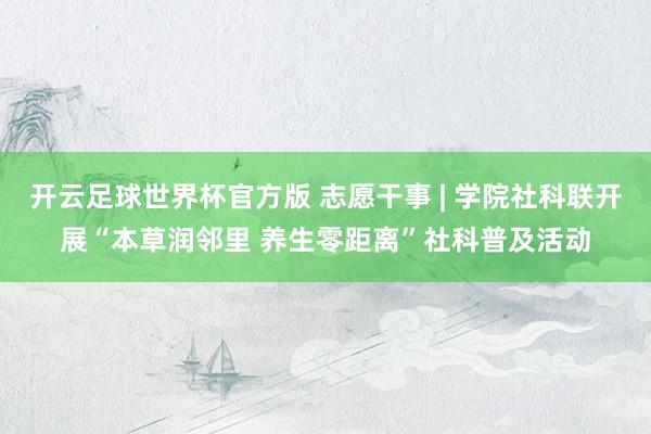 开云足球世界杯官方版 志愿干事 | 学院社科联开展“本草润邻里 养生零距离”社科普及活动