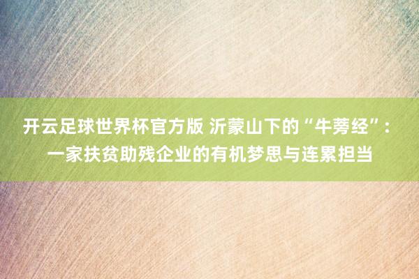 开云足球世界杯官方版 沂蒙山下的“牛蒡经”: 一家扶贫助残企业的有机梦思与连累担当
