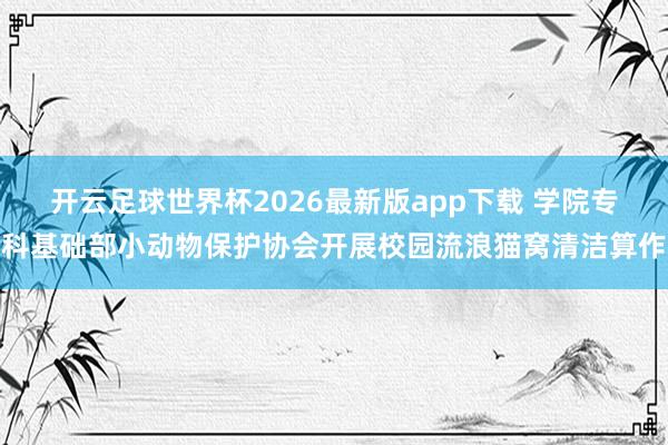 开云足球世界杯2026最新版app下载 学院专科基础部小动物保护协会开展校园流浪猫窝清洁算作