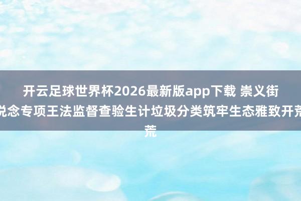 开云足球世界杯2026最新版app下载 崇义街说念专项王法监督查验生计垃圾分类筑牢生态雅致开荒