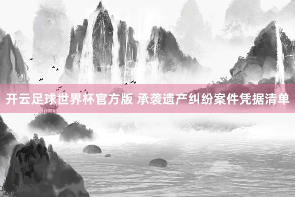 开云足球世界杯官方版 承袭遗产纠纷案件凭据清单
