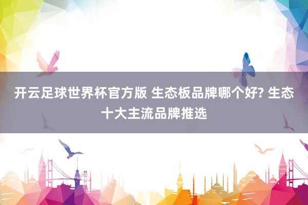 开云足球世界杯官方版 生态板品牌哪个好? 生态十大主流品牌推选