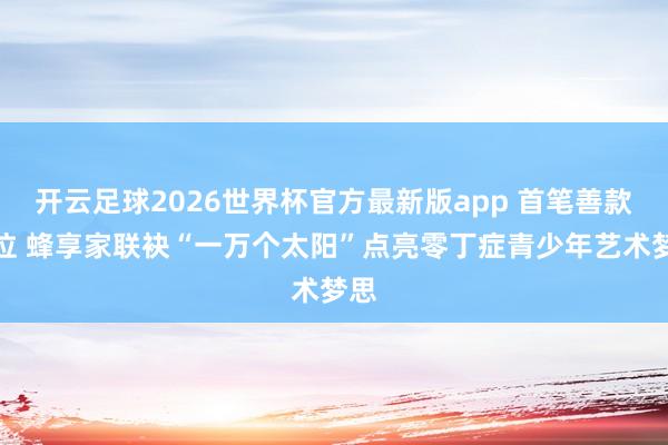 开云足球2026世界杯官方最新版app 首笔善款到位 蜂享家联袂“一万个太阳”点亮零丁症青少年艺术梦思