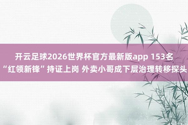 开云足球2026世界杯官方最新版app 153名“红领新锋”持证上岗 外卖小哥成下层治理转移探头