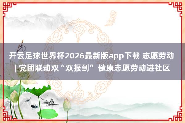 开云足球世界杯2026最新版app下载 志愿劳动 | 党团联动双“双报到” 健康志愿劳动进社区