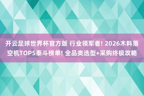 开云足球世界杯官方版 行业领军者! 2026木料落空机TOP5泰斗榜单! 全品类选型+采购终极攻略