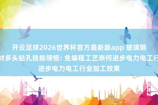 开云足球2026世界杯官方最新版app 玻璃钢桥架超长型材多头钻孔技能领悟: 免编程工艺奈何进步电力电工行业加工效果