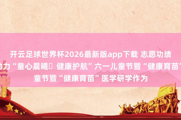 开云足球世界杯2026最新版app下载 志愿功绩 | 济护志愿者助力“童心晨曦・健康护航”六一儿童节暨“健康育苗”医学研学作为