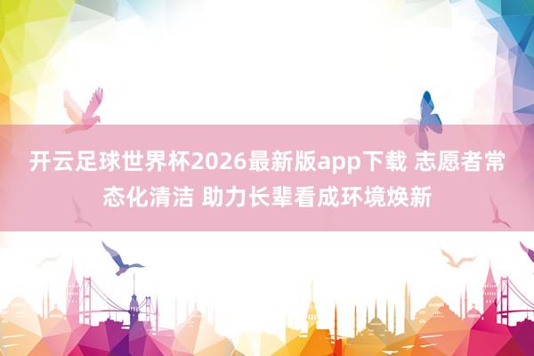 开云足球世界杯2026最新版app下载 志愿者常态化清洁 助力长辈看成环境焕新