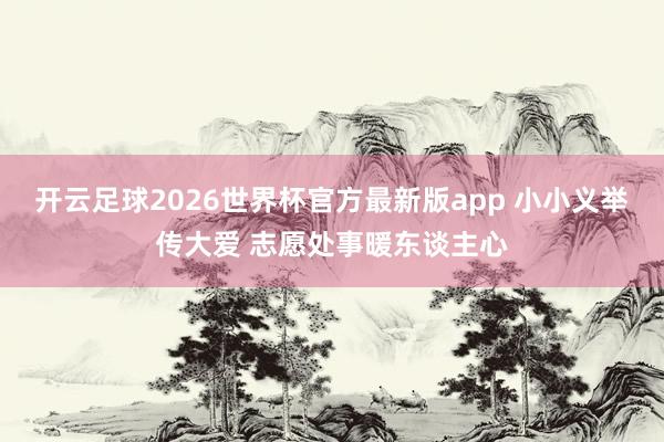 开云足球2026世界杯官方最新版app 小小义举传大爱 志愿处事暖东谈主心