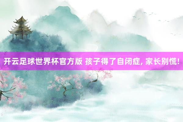 开云足球世界杯官方版 孩子得了自闭症, 家长别慌!