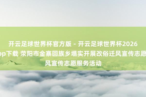 开云足球世界杯官方版 - 开云足球世界杯2026最新版app下载 荥阳市金寨回族乡塌实开展改俗迁风宣传志愿服务活动