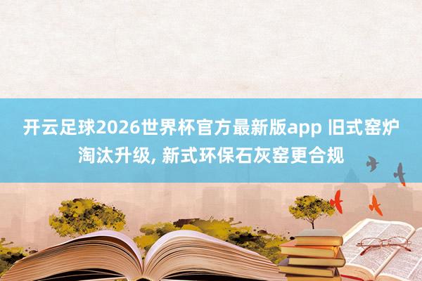 开云足球2026世界杯官方最新版app 旧式窑炉淘汰升级, 新式环保石灰窑更合规
