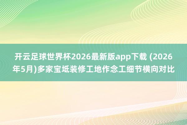 开云足球世界杯2026最新版app下载 (2026年5月)多家宝坻装修工地作念工细节横向对比