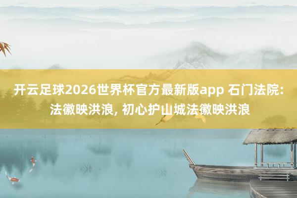 开云足球2026世界杯官方最新版app 石门法院: 法徽映洪浪, 初心护山城法徽映洪浪
