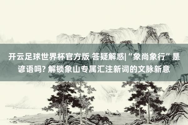 开云足球世界杯官方版 答疑解惑|“象尚象行”是谚语吗? 解锁象山专属汇注新词的文脉新意