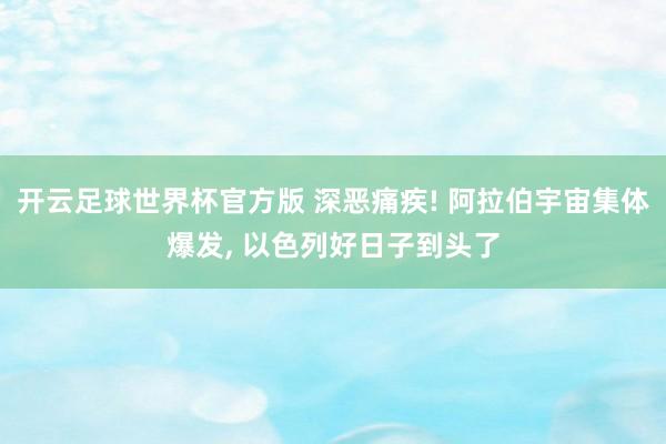 开云足球世界杯官方版 深恶痛疾! 阿拉伯宇宙集体爆发, 以色列好日子到头了