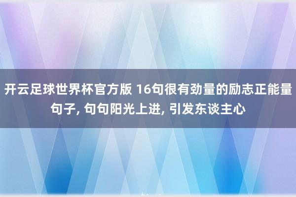 开云足球世界杯官方版 16句很有劲量的励志正能量句子, 句句阳光上进, 引发东谈主心