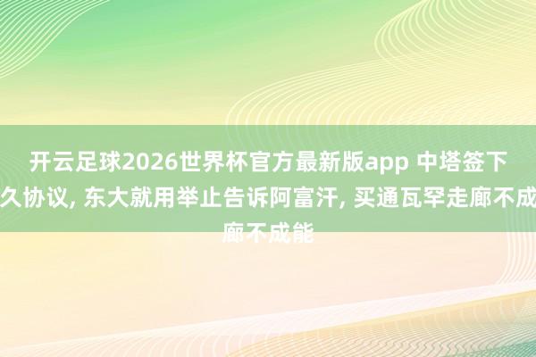 开云足球2026世界杯官方最新版app 中塔签下永久协议, 东大就用举止告诉阿富汗, 买通瓦罕走廊不成能