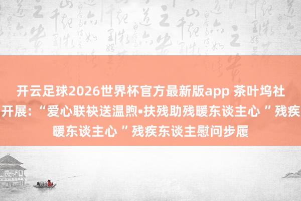 开云足球2026世界杯官方最新版app 茶叶坞社区长入辖区商户开展: “爱心联袂送温煦•扶残助残暖东谈主心 ”残疾东谈主慰问步履
