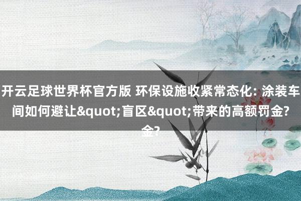 开云足球世界杯官方版 环保设施收紧常态化: 涂装车间如何避让"盲区"带来的高额罚金?