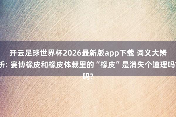 开云足球世界杯2026最新版app下载 词义大辨析: 赛博橡皮和橡皮体裁里的“橡皮”是消失个道理吗?
