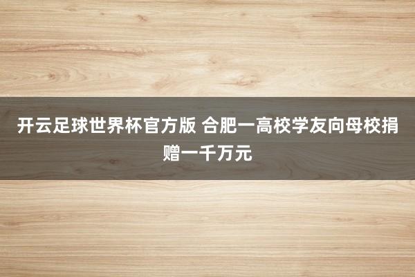 开云足球世界杯官方版 合肥一高校学友向母校捐赠一千万元