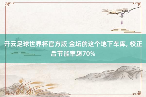 开云足球世界杯官方版 金坛的这个地下车库, 校正后节能率超70%