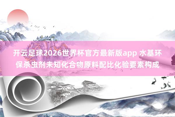 开云足球2026世界杯官方最新版app 水基环保杀虫剂未知化合物原料配比化验要素构成