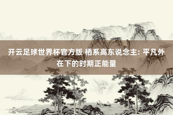 开云足球世界杯官方版 栖系高东说念主: 平凡外在下的时期正能量