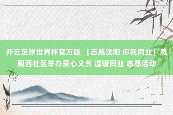 开云足球世界杯官方版 【志愿沈阳 你我同业】凤凰西社区举办爱心义剪 温暖同业 志愿活动
