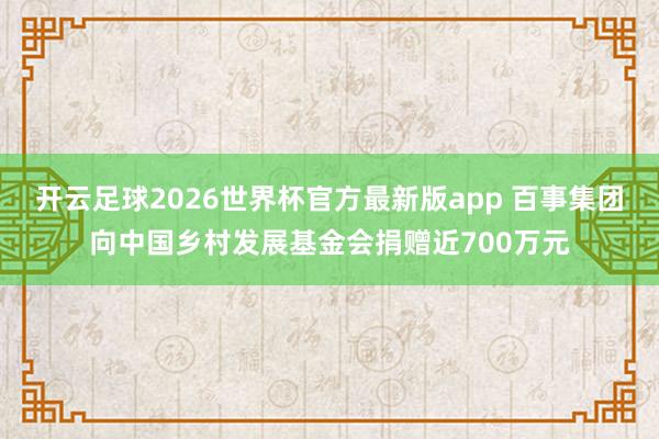 开云足球2026世界杯官方最新版app 百事集团向中国乡村发展基金会捐赠近700万元