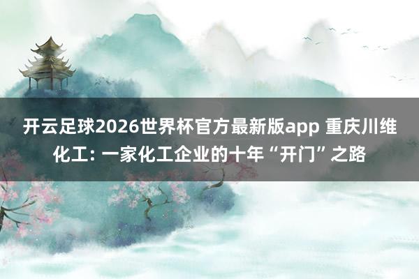 开云足球2026世界杯官方最新版app 重庆川维化工: 一家化工企业的十年“开门”之路