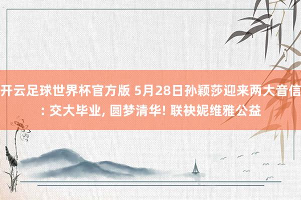开云足球世界杯官方版 5月28日孙颖莎迎来两大音信: 交大毕业, 圆梦清华! 联袂妮维雅公益