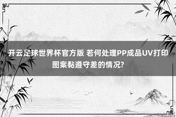 开云足球世界杯官方版 若何处理PP成品UV打印图案黏遵守差的情况?