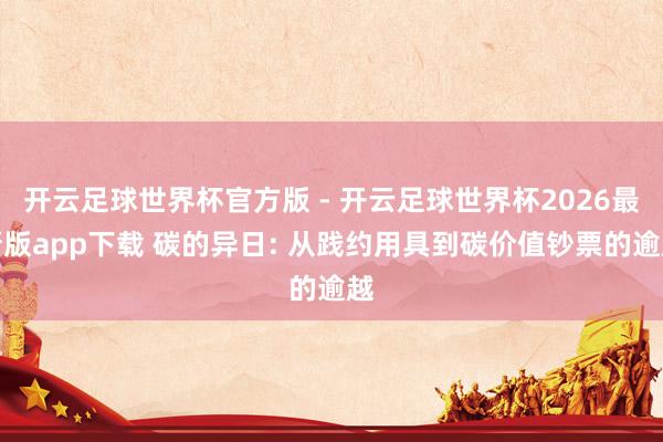 开云足球世界杯官方版 - 开云足球世界杯2026最新版app下载 碳的异日: 从践约用具到碳价值钞票的逾越